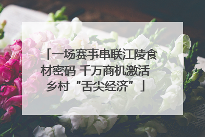 一场赛事串联江陵食材密码 千万商机激活乡村“舌尖经济”