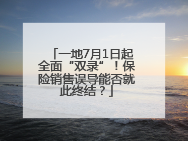 一地7月1日起全面“双录”！保险销售误导能否就此终结？