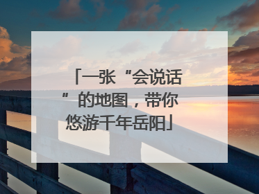 一张“会说话”的地图，带你悠游千年岳阳