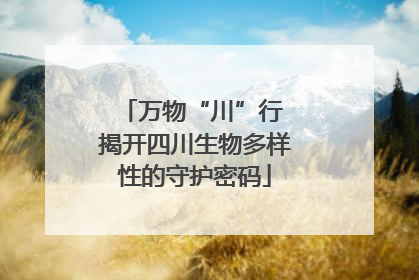 万物“川”行 揭开四川生物多样性的守护密码