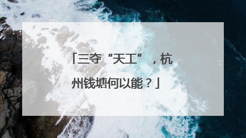 三夺“天工”，杭州钱塘何以能？