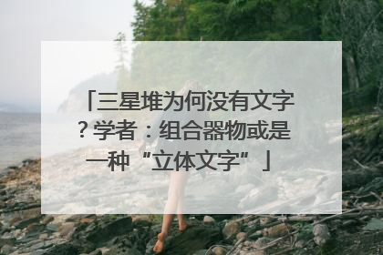 三星堆为何没有文字？学者：组合器物或是一种“立体文字”