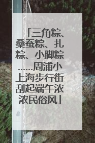 三角粽、桑蚕粽、扎粽、小脚粽……周浦小上海步行街刮起端午浓浓民俗风