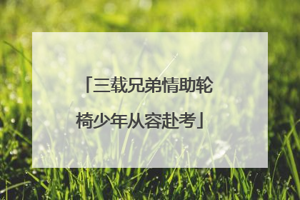 三载兄弟情助轮椅少年从容赴考