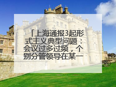 上海通报3起形式主义典型问题：会议过多过频，个别分管领导在某一天同一时段需参加3个会议
