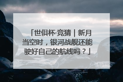 世俱杯·竞猜｜新月当空时，银河战舰还能驶好自己的航线吗？
