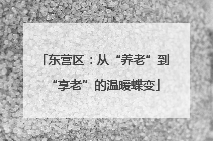 东营区：从“养老”到“享老”的温暖蝶变