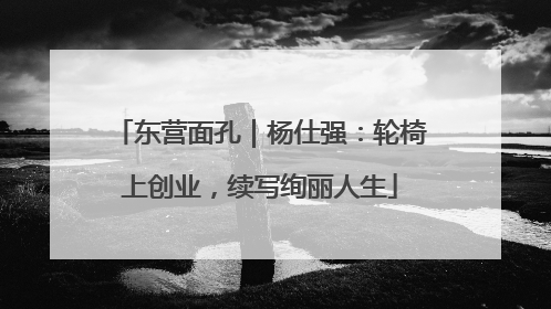 东营面孔｜杨仕强：轮椅上创业，续写绚丽人生