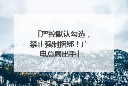 严控默认勾选，禁止强制捆绑！广电总局出手