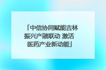 中信协同赋能吉林振兴产融联动 激活医药产业新动能