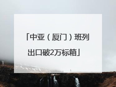 中亚（厦门）班列出口破2万标箱