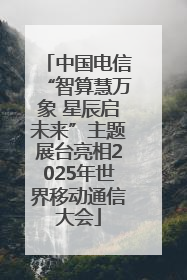 中国电信“智算慧万象 星辰启未来”主题展台亮相2025年世界移动通信大会