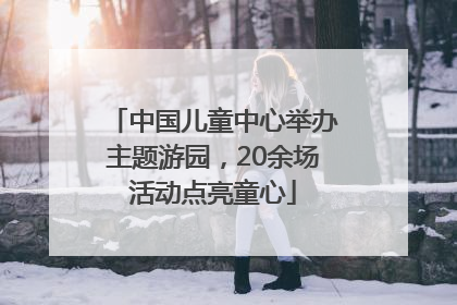 中国儿童中心举办主题游园，20余场活动点亮童心