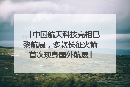 中国航天科技亮相巴黎航展，多款长征火箭首次现身国外航展