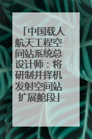 中国载人航天工程空间站系统总设计师：将研制并择机发射空间站扩展舱段