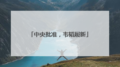 中央批准，韦韬履新