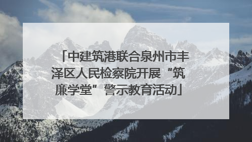 中建筑港联合泉州市丰泽区人民检察院开展“筑廉学堂”警示教育活动