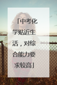 中考化学贴近生活，对综合能力要求较高