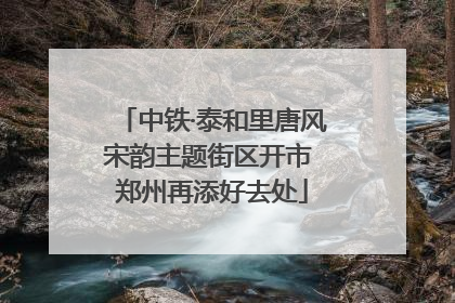 中铁·泰和里唐风宋韵主题街区开市 郑州再添好去处