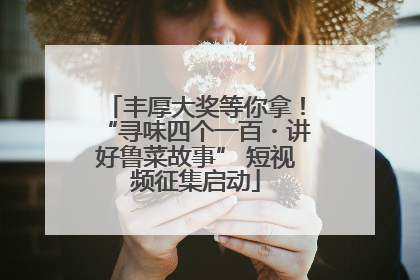 丰厚大奖等你拿！“寻味四个一百・讲好鲁菜故事” 短视频征集启动
