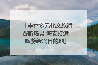 丰富多元化文旅消费新场景 海安打造旅游新兴目的地
