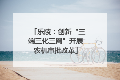 乐陵：创新“三端三化三网”开展农机审批改革