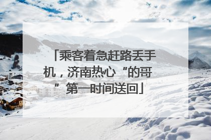 乘客着急赶路丢手机，济南热心“的哥”第一时间送回