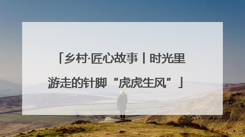 乡村·匠心故事丨时光里游走的针脚“虎虎生风”