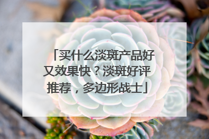 买什么淡斑产品好又效果快？淡斑好评推荐，多边形战士