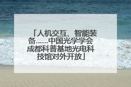 人机交互、智能装备……中国光学学会成都科普基地光电科技馆对外开放