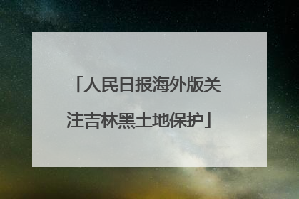 人民日报海外版关注吉林黑土地保护