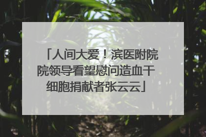 人间大爱！滨医附院院领导看望慰问造血干细胞捐献者张云云