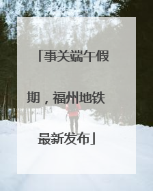 事关端午假期，福州地铁最新发布