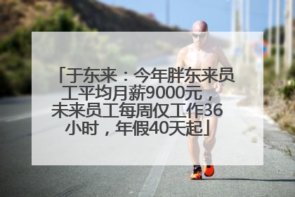 于东来：今年胖东来员工平均月薪9000元，未来员工每周仅工作36小时，年假40天起