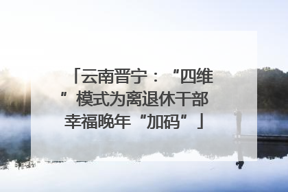 云南晋宁：“四维”模式为离退休干部幸福晚年“加码”