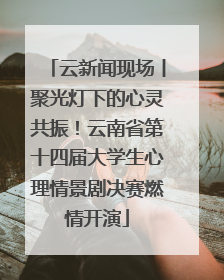 云新闻现场丨聚光灯下的心灵共振！云南省第十四届大学生心理情景剧决赛燃情开演