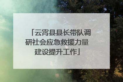 云霄县县长带队调研社会应急救援力量建设提升工作