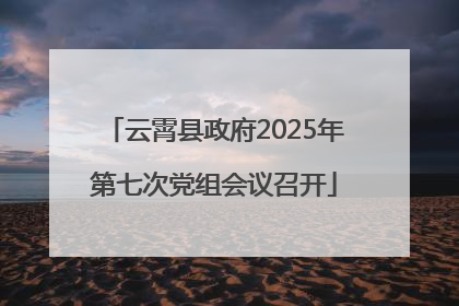 云霄县政府2025年第七次党组会议召开