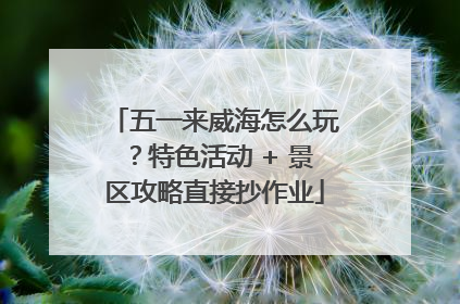 五一来威海怎么玩？特色活动 + 景区攻略直接抄作业