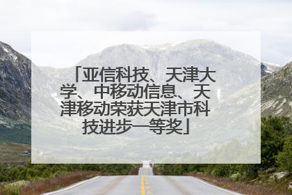 亚信科技、天津大学、中移动信息、天津移动荣获天津市科技进步一等奖
