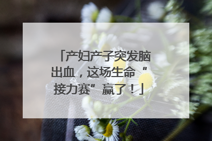 产妇产子突发脑出血，这场生命“接力赛”赢了！