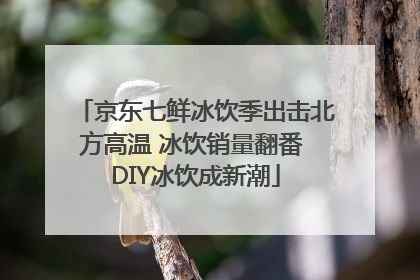 京东七鲜冰饮季出击北方高温 冰饮销量翻番 DIY冰饮成新潮