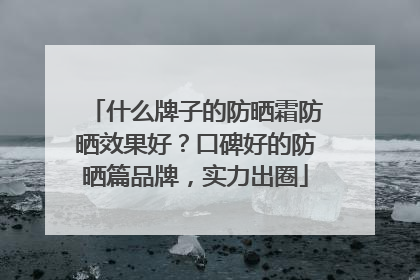 什么牌子的防晒霜防晒效果好？口碑好的防晒篇品牌，实力出圈