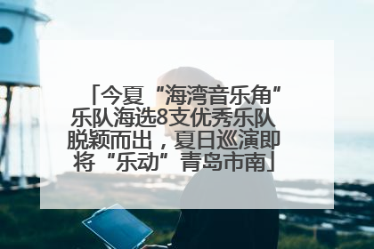 今夏“海湾音乐角”乐队海选8支优秀乐队脱颖而出，夏日巡演即将“乐动”青岛市南