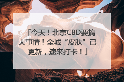 今天！北京CBD要搞大事情！全城“皮肤”已更新，速来打卡！
