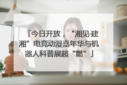 今日开放，“湘见·建湘”电竞动漫嘉年华与机器人科普展超“燃”