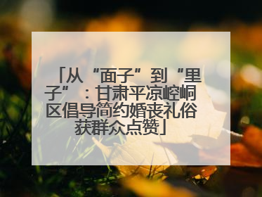 从“面子”到“里子”：甘肃平凉崆峒区倡导简约婚丧礼俗获群众点赞