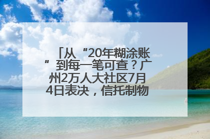 从“20年糊涂账”到每一笔可查？广州2万人大社区7月4日表决，信托制物业如何取“信”？