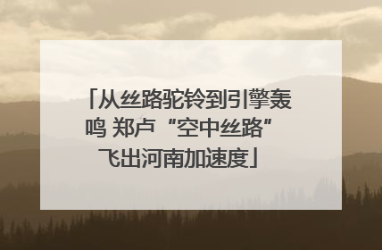 从丝路驼铃到引擎轰鸣 郑卢“空中丝路”飞出河南加速度