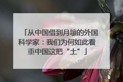 从中国借到月壤的外国科学家：我们为何如此看重中国这把“土”